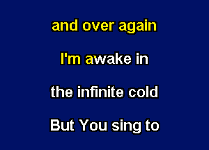 and over again
I'm awake in

the infinite cold

But You sing to