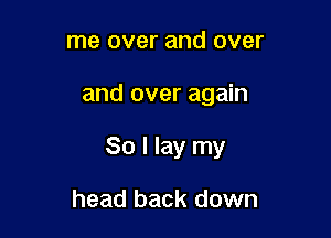 me over and over

and over again

So I lay my

head back down