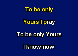To be only

Yours I pray

To be only Yours

I know now