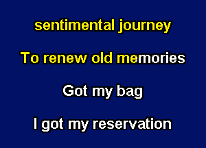 sentimental journey
To renew old memories

Got my bag

I got my reservation