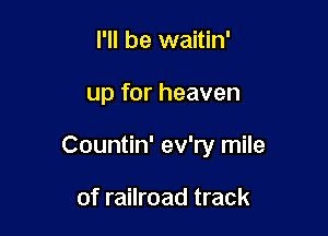 I'll be waitin'

up for heaven

Countin' ev'ry mile

of railroad track