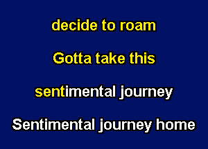 decide to roam
Gotta take this

sentimental journey

Sentimental journey home