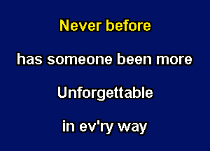 Never before
has someone been more

Unforgettable

in ev'ry way