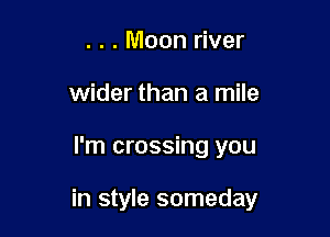 . . . Moon river
wider than a mile

I'm crossing you

in style someday