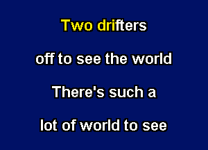 Two drifters
off to see the world

There's such a

lot of world to see