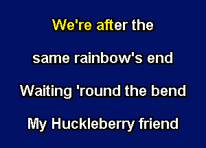 We're after the
same rainbow's end

Waiting 'round the bend

My Huckleberry friend