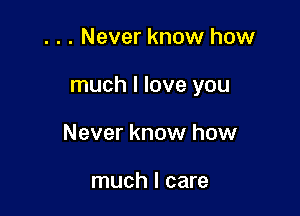 . . . Never know how

much I love you

Never know how

much I care