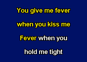 You give me fever

when you kiss me

Fever when you

hold me tight