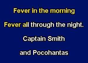 Fever in the morning

Fever all through the night.

Captain Smith

and Pocohantas
