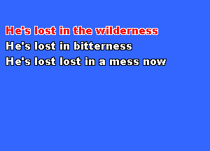 mmmmmm

He's lost in bitterness
He's lost lost in a mess now