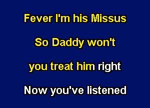 Fever I'm his Missus

So Daddy won't

you treat him right

Now you've listened