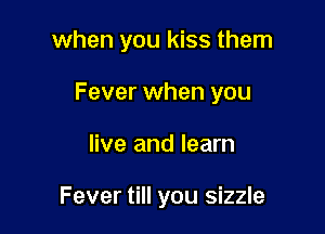 when you kiss them

Fever when you

live and learn

Fever till you sizzle