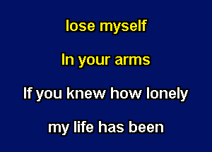 lose myself

In your arms

If you knew how lonely

my life has been