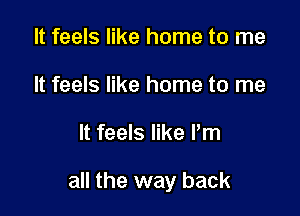 It feels like home to me
It feels like home to me

It feels like Pm

all the way back