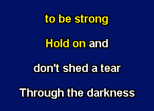 to be strong

Hold on and
don't shed a tear

Through the darkness