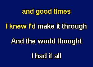 and good times

I knew I'd make it through

And the world thought

I had it all