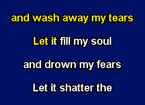 and wash away my tears

Let it fill my soul

and drown my fears

Let it shatter the