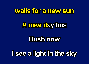 walls for a new sun
A new day has

Hush now

I see a light in the sky