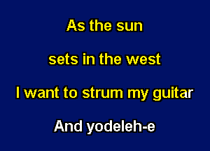 As the sun

sets in the west

lwant to strum my guitar

And yodeleh-e