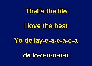 That's the life

I love the best

Yo de lay-e-a-e-a-e-a

de Io-o-o-o-o-o