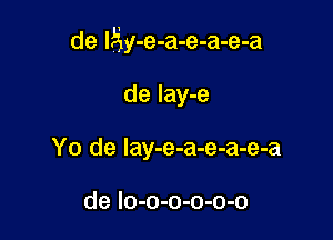 de IEy-e-a-e-a-e-a

de lay-e
Yo de lay-e-a-e-a-e-a

de Io-o-o-o-o-o