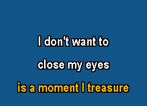 I don't want to

close my eyes

is a moment I treasure