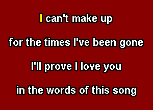 I can't make up
for the times I've been gone

I'll prove I love you

in the words of this song