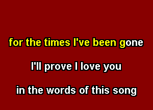 for the times I've been gone

I'll prove I love you

in the words of this song