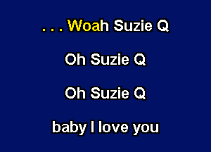 . . . Woah Suzie Q
Oh Suzie Q
Oh Suzie 0

baby I love you