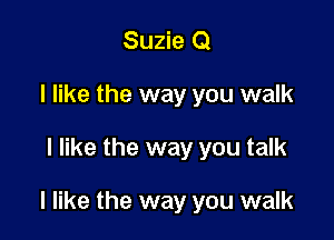 Suzie Q
I like the way you walk

I like the way you talk

I like the way you walk