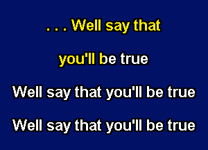 . . . Well say that

you'll be true

Well say that you'll be true

Well say that you'll be true