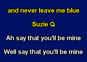 and never leave me blue
Suzie 0

Ah say that you'll be mine

Well say that you'll be mine