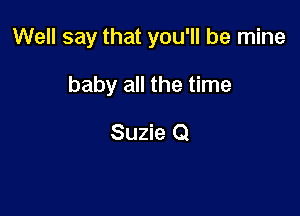 Well say that you'll be mine

baby all the time
Suzie Q