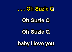 . . . Oh Suzie Q
Oh Suzie Q
Oh Suzie 0

baby I love you
