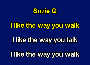 Suzie Q
I like the way you walk

I like the way you talk

I like the way you walk