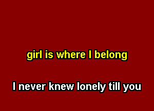 girl is where I belong

I never knew lonely till you