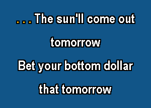 . . . The sun'll come out

tomorrow

Bet your bottom dollar

that tomorrow