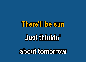There'll be sun

Just thinkin'

about tomorrow