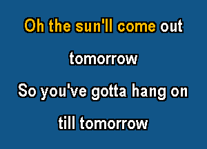 Oh the sun'll come out

tomorrow

So you've gotta hang on

till tomorrow