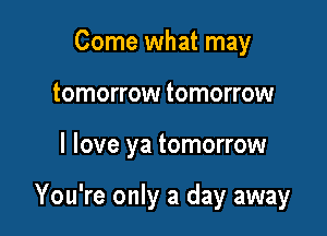 Come what may
tomorrow tomorrow

I love ya tomorrow

You're only a day away