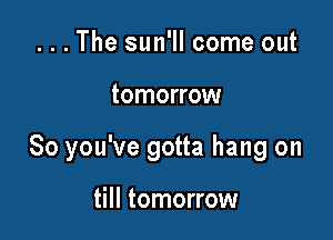 . . . The sun'll come out

tomorrow

So you've gotta hang on

till tomorrow