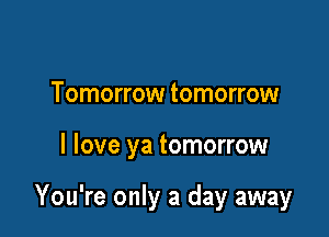 Tomorrow tomorrow

I love ya tomorrow

You're only a day away