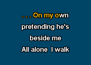 ...Onmyown

pretending he's

beside me

All alone I walk