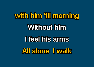 with him 'til morning

Without him
I feel his arms
All alone I walk