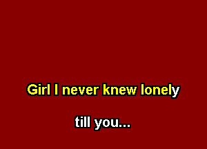 Girl I never knew lonely

till you...