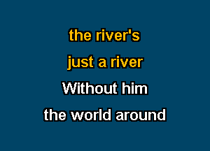 the river's

just a river

Without him

the world around