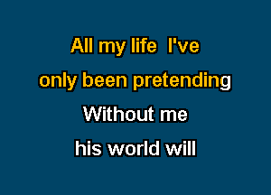 All my life I've

only been pretending

Without me

his world will