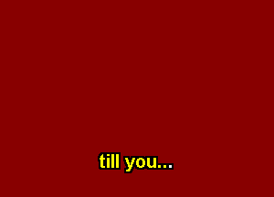 till you...