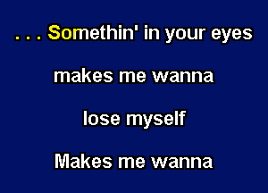. . . Somethin' in your eyes

makes me wanna

lose myself

Makes me wanna