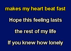 makes my heart beat fast
Hope this feeling lasts

the rest of my life

If you knew how lonely